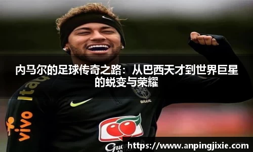 内马尔的足球传奇之路：从巴西天才到世界巨星的蜕变与荣耀