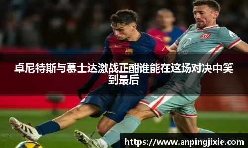 卓尼特斯与慕士达激战正酣谁能在这场对决中笑到最后