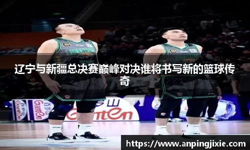 辽宁与新疆总决赛巅峰对决谁将书写新的篮球传奇