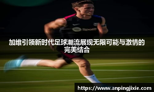加维引领新时代足球潮流展现无限可能与激情的完美结合