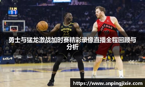 勇士与猛龙激战加时赛精彩录像直播全程回顾与分析