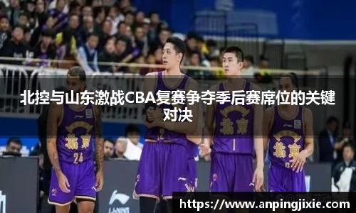 北控与山东激战CBA复赛争夺季后赛席位的关键对决