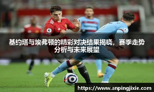 基约塔与埃弗顿的精彩对决结果揭晓，赛季走势分析与未来展望