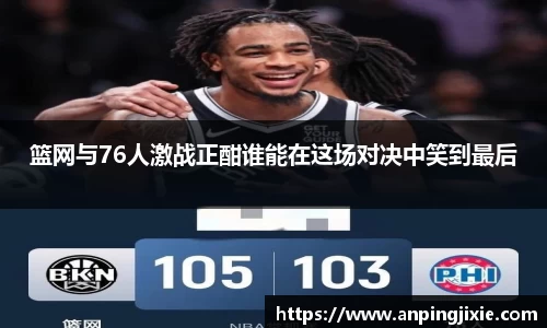 篮网与76人激战正酣谁能在这场对决中笑到最后