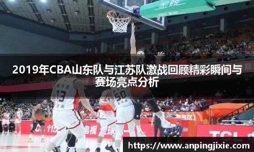 2019年CBA山东队与江苏队激战回顾精彩瞬间与赛场亮点分析