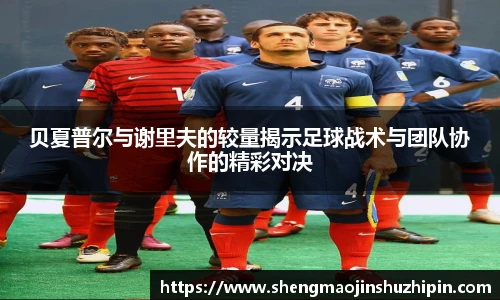 贝夏普尔与谢里夫的较量揭示足球战术与团队协作的精彩对决