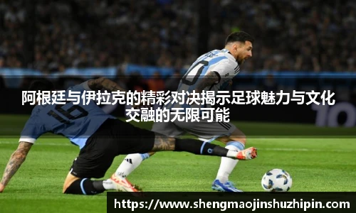 阿根廷与伊拉克的精彩对决揭示足球魅力与文化交融的无限可能