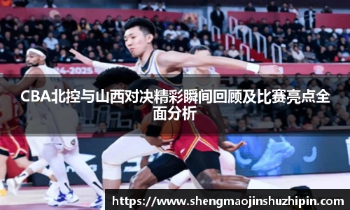 CBA北控与山西对决精彩瞬间回顾及比赛亮点全面分析