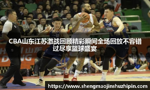CBA山东江苏激战回顾精彩瞬间全场回放不容错过尽享篮球盛宴